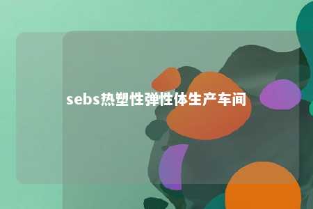 sebs热塑性弹性体生产车间