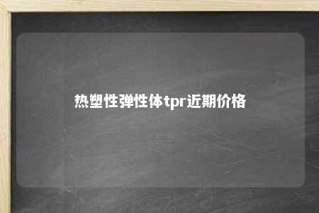 热塑性弹性体tpr近期价格