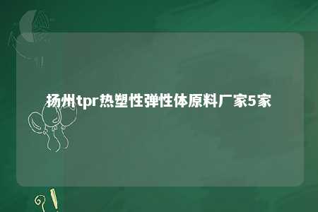 扬州tpr热塑性弹性体原料厂家5家