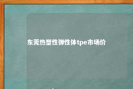 东莞热塑性弹性体tpe市场价