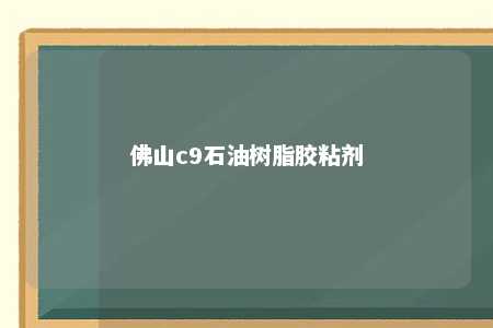 佛山c9石油树脂胶粘剂