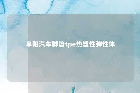 阜阳汽车脚垫tpe热塑性弹性体