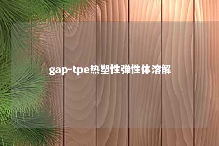 gap-tpe热塑性弹性体溶解