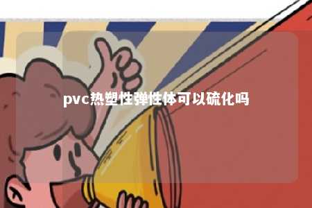 pvc热塑性弹性体可以硫化吗