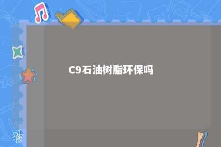 C9石油树脂环保吗