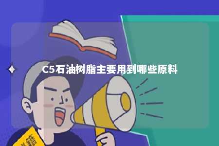 C5石油树脂主要用到哪些原料