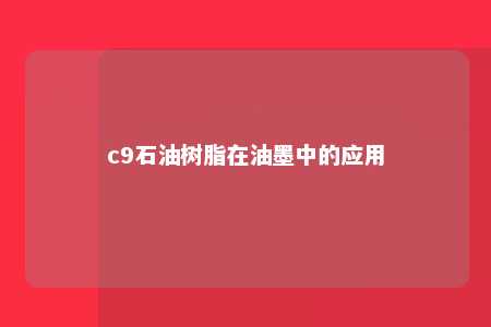 c9石油树脂在油墨中的应用