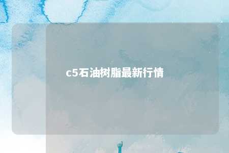 c5石油树脂最新行情