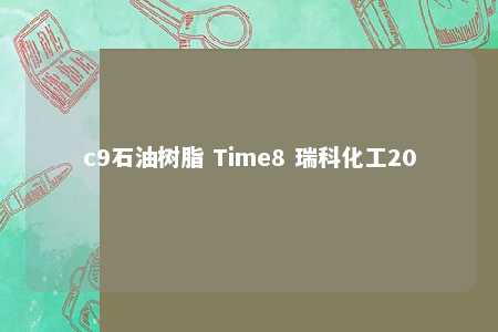 c9石油树脂 Time8 瑞科化工20