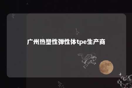 广州热塑性弹性体tpe生产商