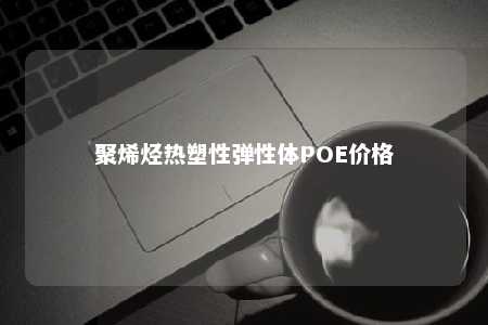 聚烯烃热塑性弹性体POE价格