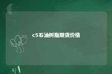 c5石油树脂期货价格