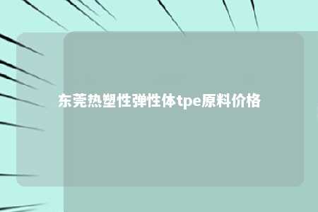 东莞热塑性弹性体tpe原料价格