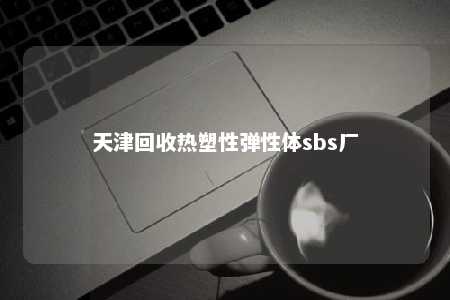 天津回收热塑性弹性体sbs厂