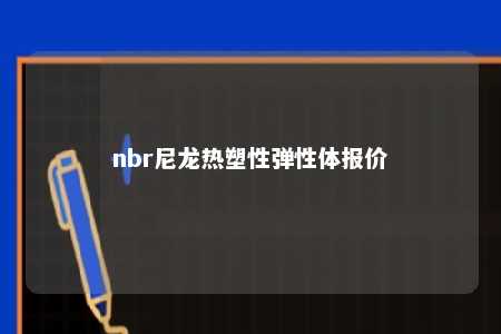 nbr尼龙热塑性弹性体报价