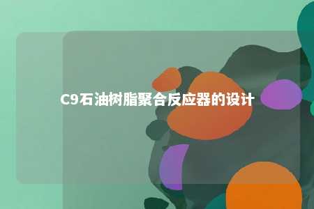 C9石油树脂聚合反应器的设计