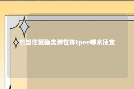 热塑性聚酯类弹性体tpee哪家便宜