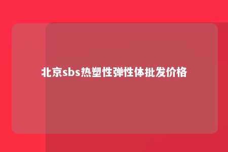 北京sbs热塑性弹性体批发价格