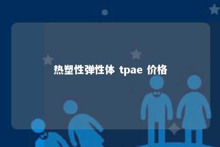 热塑性弹性体 tpae 价格