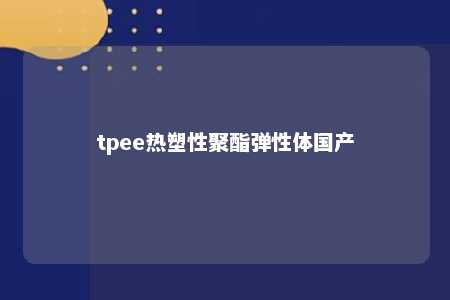 tpee热塑性聚酯弹性体国产