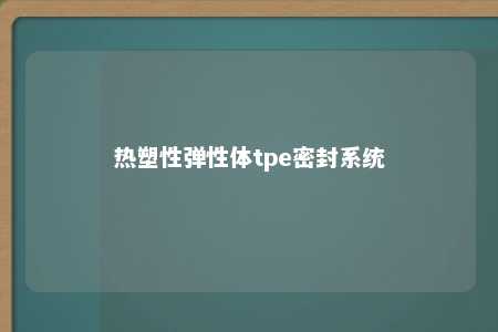 热塑性弹性体tpe密封系统