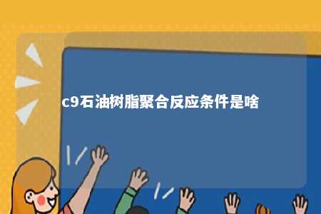 c9石油树脂聚合反应条件是啥