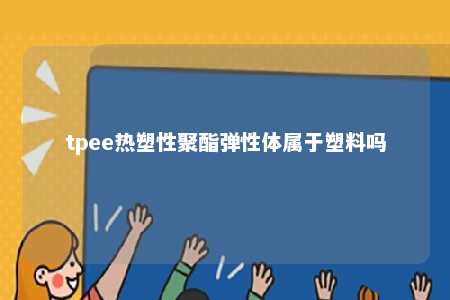 tpee热塑性聚酯弹性体属于塑料吗