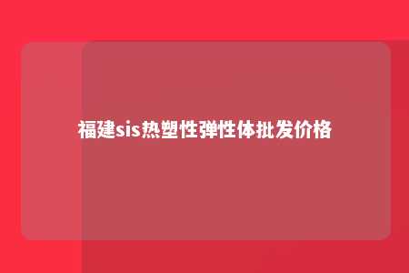 福建sis热塑性弹性体批发价格