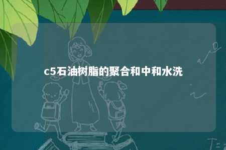 c5石油树脂的聚合和中和水洗