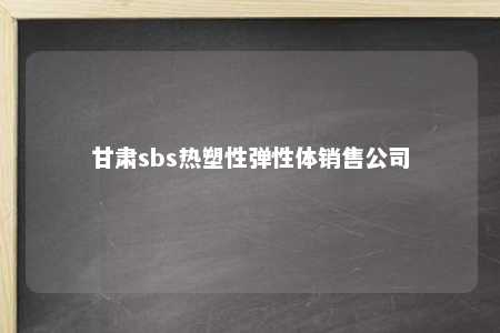 甘肃sbs热塑性弹性体销售公司