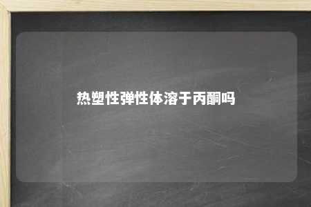 热塑性弹性体溶于丙酮吗