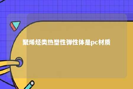 聚烯烃类热塑性弹性体是pc材质