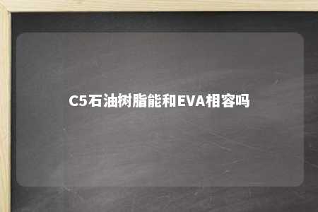 C5石油树脂能和EVA相容吗