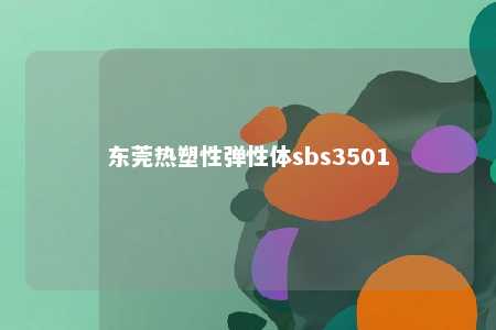 东莞热塑性弹性体sbs3501