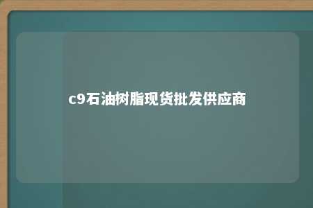 c9石油树脂现货批发供应商