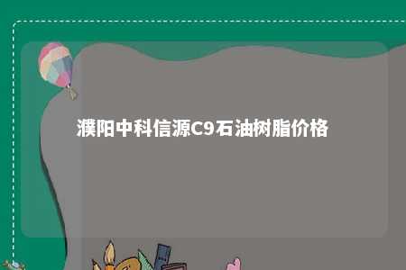 濮阳中科信源C9石油树脂价格