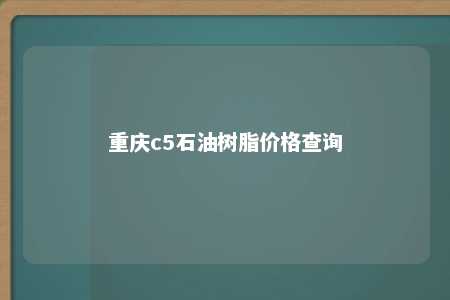 重庆c5石油树脂价格查询