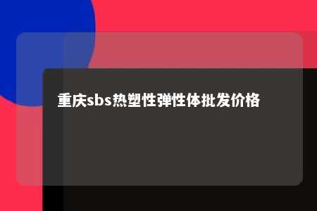 重庆sbs热塑性弹性体批发价格