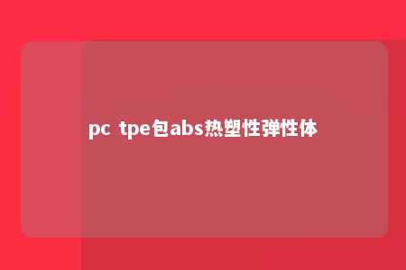 pc tpe包abs热塑性弹性体