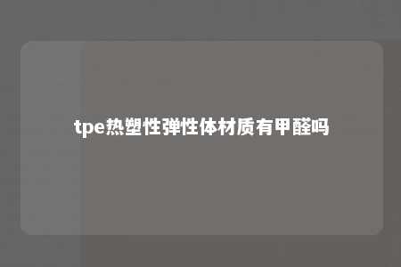 tpe热塑性弹性体材质有甲醛吗