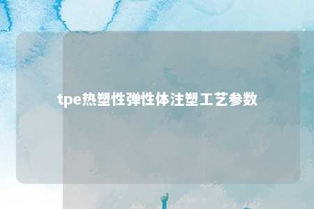 tpe热塑性弹性体注塑工艺参数