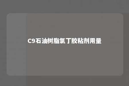 C9石油树脂氯丁胶粘剂用量