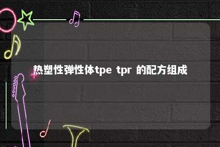 热塑性弹性体tpe tpr 的配方组成