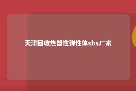 天津回收热塑性弹性体sbs厂家