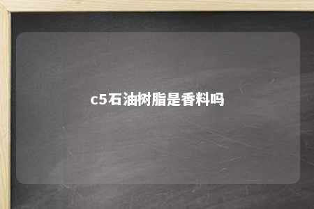 c5石油树脂是香料吗