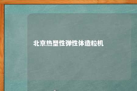 北京热塑性弹性体造粒机