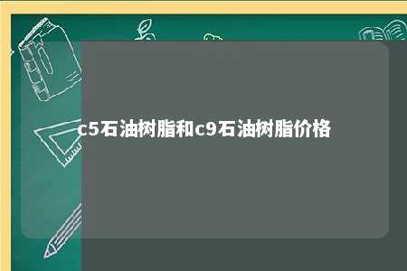 c5石油树脂和c9石油树脂价格