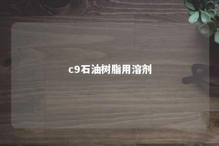 c9石油树脂用溶剂