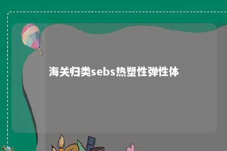 海关归类sebs热塑性弹性体