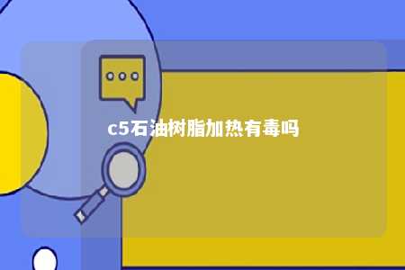 c5石油树脂加热有毒吗